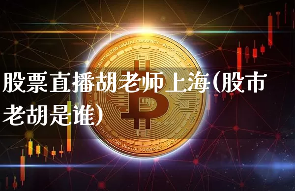 股票直播胡老师上海(股市老胡是谁)_https://www.erdeww.com_期货资讯_第1张