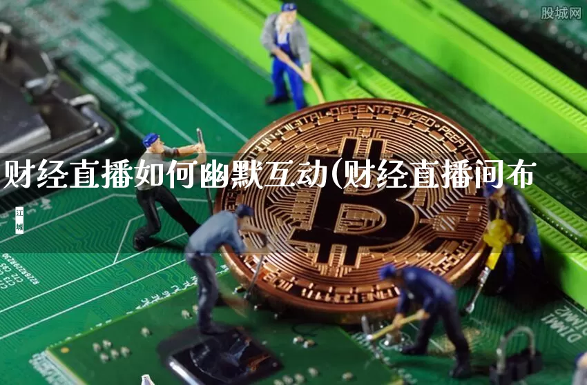 财经直播如何幽默互动(财经直播间布罿_https://www.erdeww.com_期货知识_第1张
