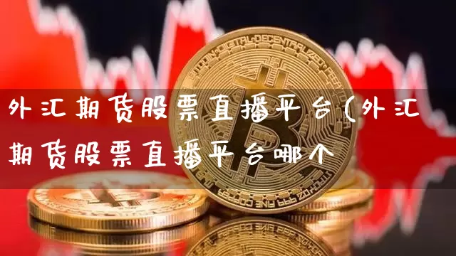 外汇期货股票直播平台(外汇期货股票直播平台哪个奿_https://www.erdeww.com_期货行情_第1张