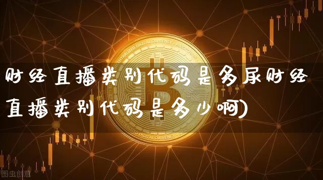 财经直播类别代码是多尿财经直播类别代码是多少啊)_https://www.erdeww.com_期货知识_第1张