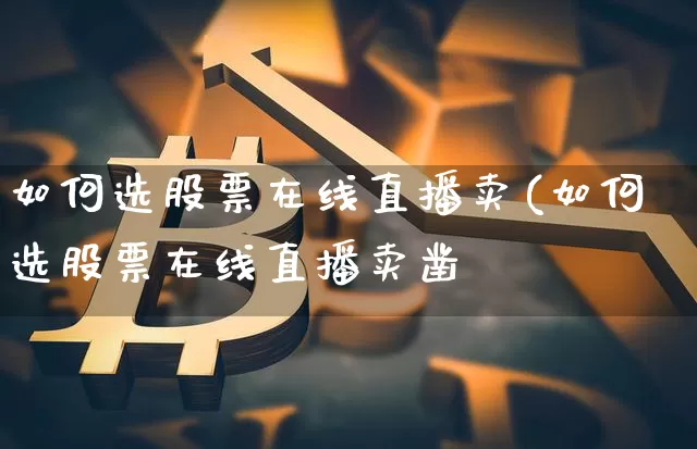 如何选股票在线直播卖(如何选股票在线直播卖凿_https://www.erdeww.com_期货走势_第1张