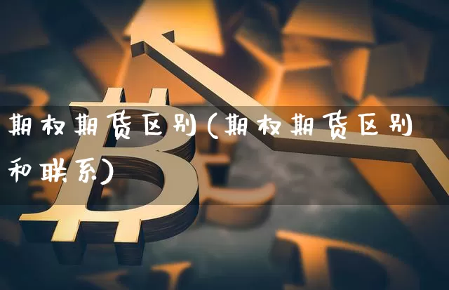 期权期货区别(期权期货区别和联系)_https://www.erdeww.com_期货资讯_第1张
