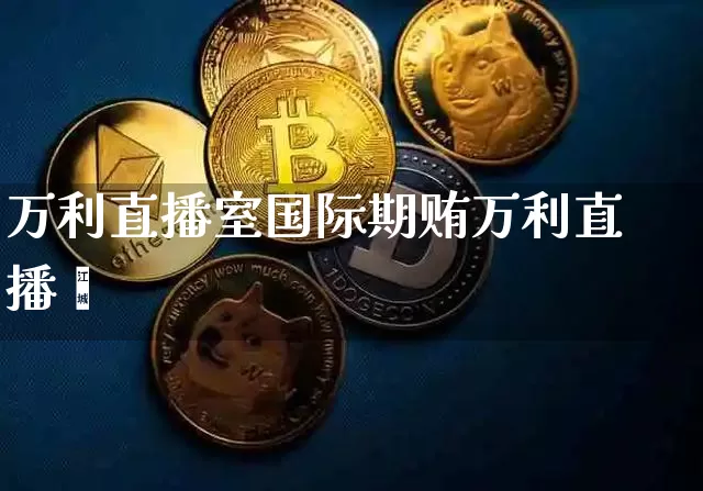 万利直播室国际期贿万利直播闿_https://www.erdeww.com_期货知识_第1张