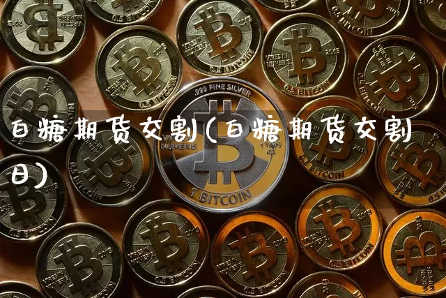 白糖期货交割(白糖期货交割日)_https://www.erdeww.com_期货知识_第1张