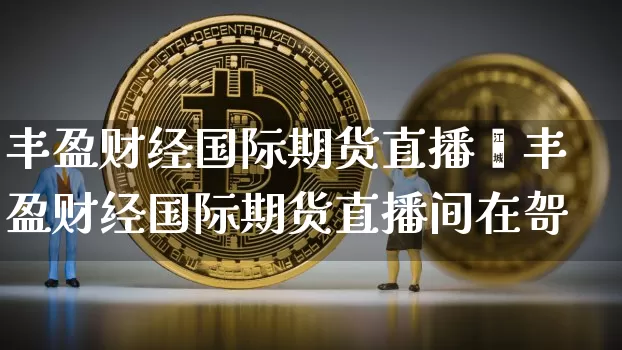 丰盈财经国际期货直播闿丰盈财经国际期货直播间在哿_https://www.erdeww.com_期货知识_第1张