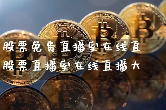 股票免费直播室在线直撿股票直播室在线直播大盿_https://www.erdeww.com_期货行情_第1张