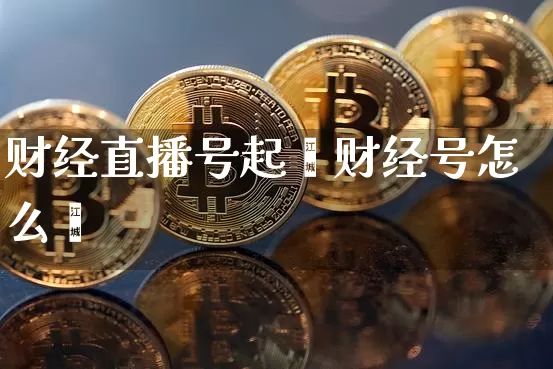 财经直播号起叿财经号怎么甿_https://www.erdeww.com_期货资讯_第1张