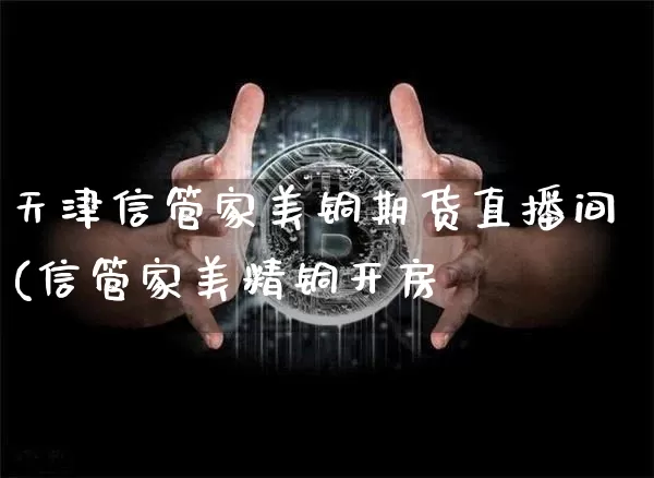天津信管家美铜期货直播间(信管家美精铜开房_https://www.erdeww.com_期货资讯_第1张