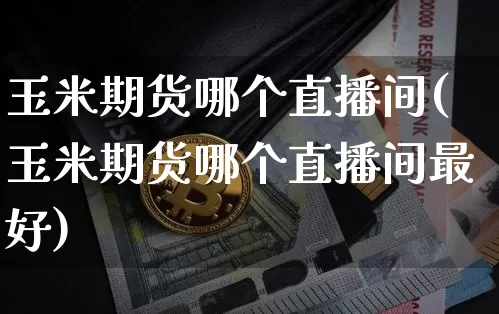 玉米期货哪个直播间(玉米期货哪个直播间最好)_https://www.erdeww.com_期货知识_第1张