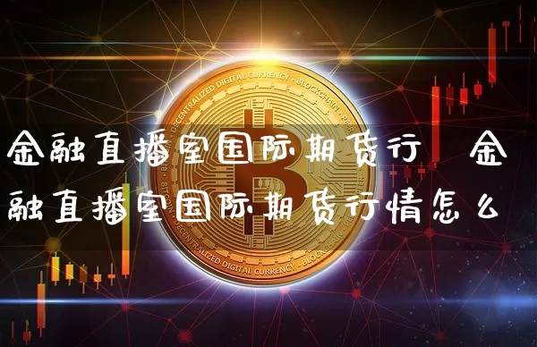 金融直播室国际期货行惿金融直播室国际期货行情怎么栿_https://www.erdeww.com_期货资讯_第1张