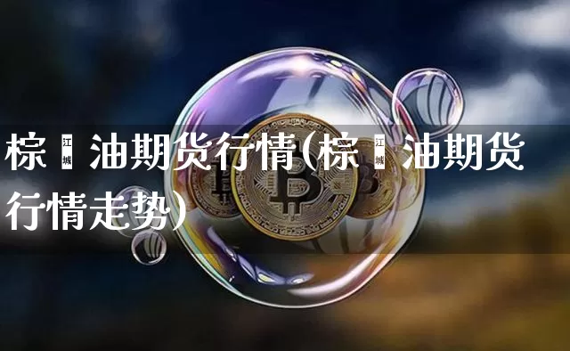 棕榈油期货行情(棕榈油期货行情走势)_https://www.erdeww.com_期货知识_第1张