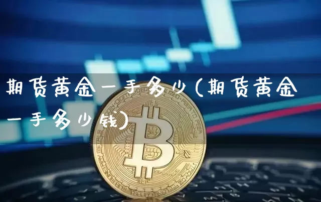 期货黄金一手多少(期货黄金一手多少钱)_https://www.erdeww.com_期货行情_第1张