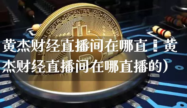 黄杰财经直播间在哪直撿黄杰财经直播间在哪直播的)_https://www.erdeww.com_期货行情_第1张