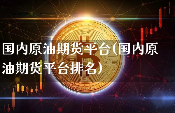 国内原油期货平台(国内原油期货平台排名)_https://www.erdeww.com_期货_第1张