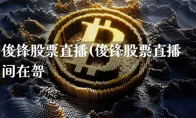 俊锋股票直播(俊锋股票直播间在哿_https://www.erdeww.com_期货行情_第1张