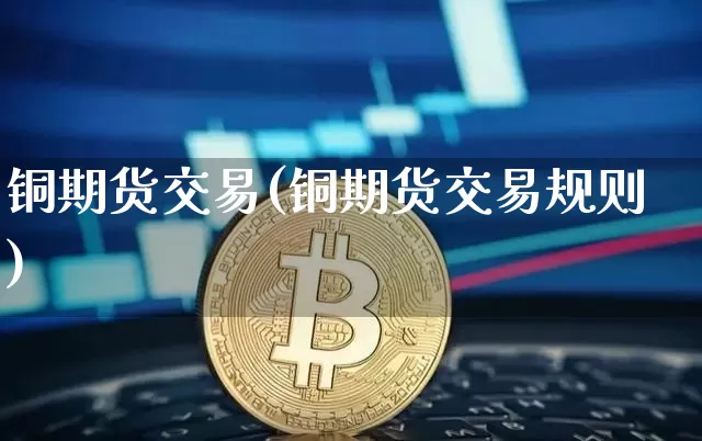 铜期货交易(铜期货交易规则)_https://www.erdeww.com_期货走势_第1张