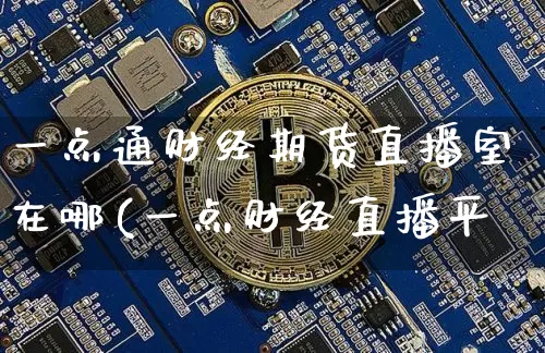 一点通财经期货直播室在哪(一点财经直播平叿_https://www.erdeww.com_期货资讯_第1张