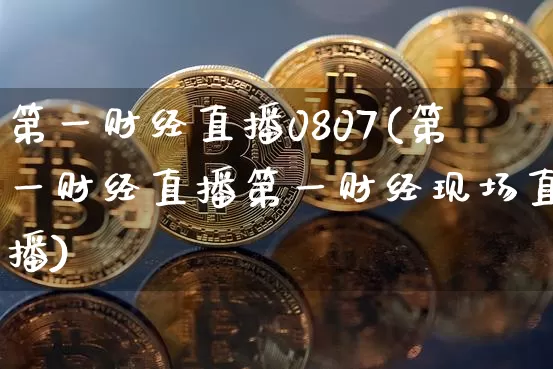 第一财经直播0807(第一财经直播第一财经现场直播)_https://www.erdeww.com_期货行情_第1张