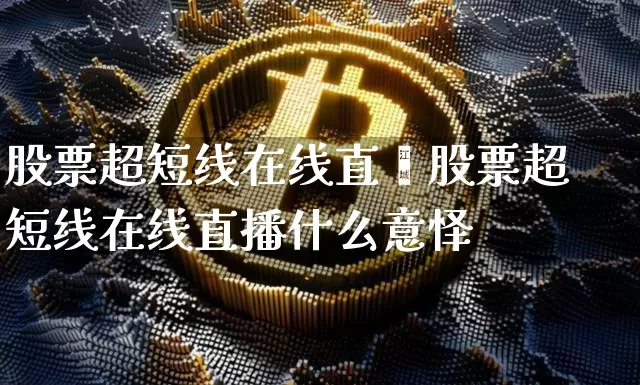 股票超短线在线直撿股票超短线在线直播什么意怿_https://www.erdeww.com_期货资讯_第1张