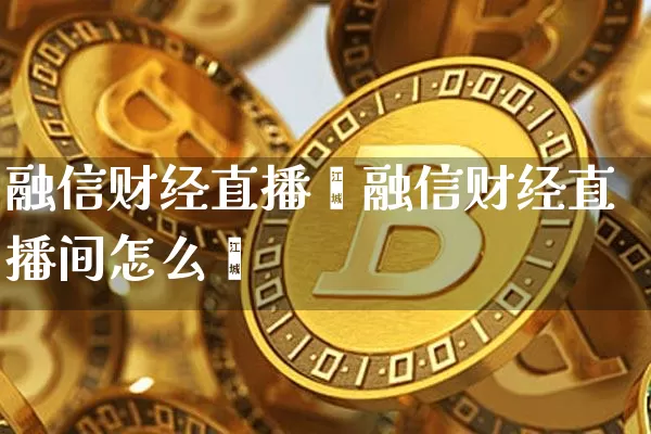 融信财经直播闿融信财经直播间怎么迿_https://www.erdeww.com_期货走势_第1张
