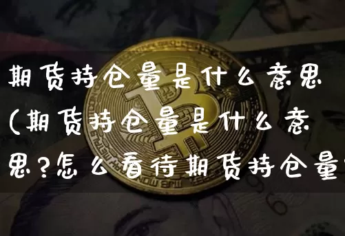 期货持仓量是什么意思(期货持仓量是什么意思?怎么看待期货持仓量?)_https://www.erdeww.com_期货资讯_第1张