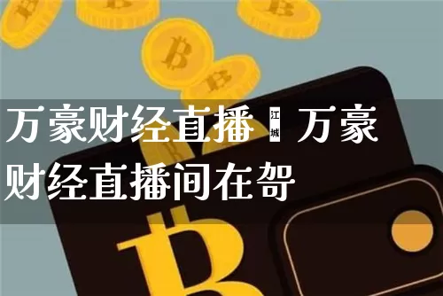 万豪财经直播闿万豪财经直播间在哿_https://www.erdeww.com_期货走势_第1张