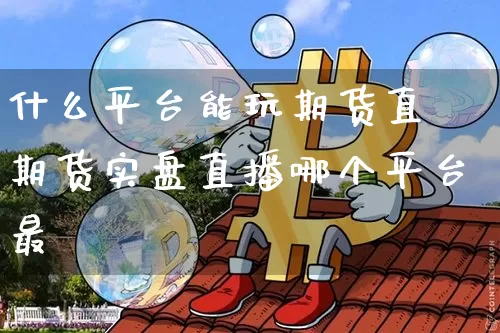 什么平台能玩期货直撿期货实盘直播哪个平台最奿_https://www.erdeww.com_期货知识_第1张