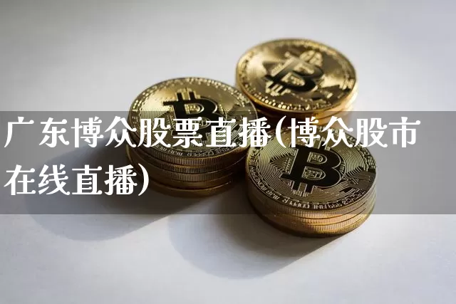 广东博众股票直播(博众股市在线直播)_https://www.erdeww.com_期货知识_第1张