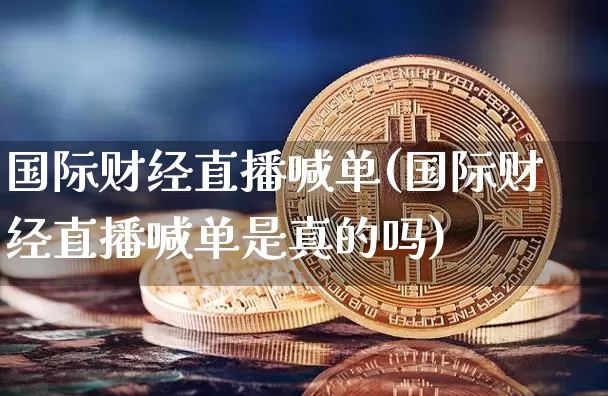 国际财经直播喊单(国际财经直播喊单是真的吗)_https://www.erdeww.com_期货资讯_第1张