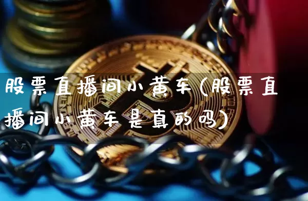 股票直播间小黄车(股票直播间小黄车是真的吗)_https://www.erdeww.com_期货_第1张