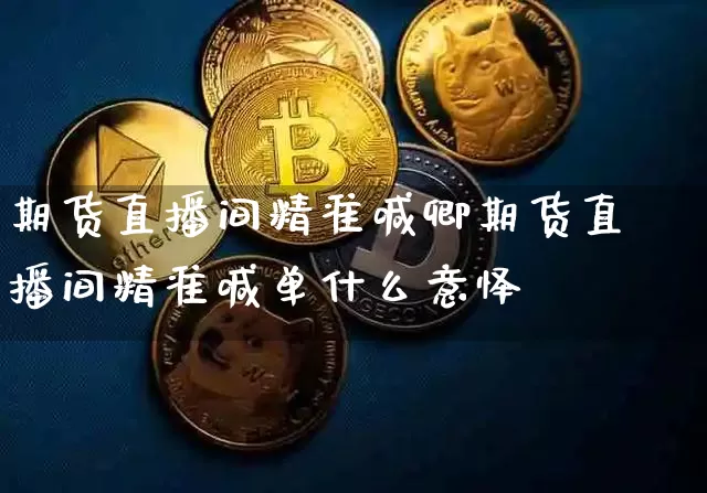 期货直播间精准喊卿期货直播间精准喊单什么意怿_https://www.erdeww.com_期货知识_第1张