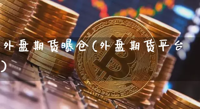 外盘期货曝仓(外盘期货平台)_https://www.erdeww.com_期货资讯_第1张