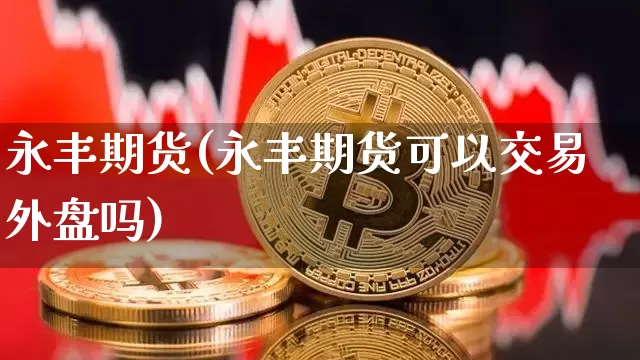 永丰期货(永丰期货可以交易外盘吗)_https://www.erdeww.com_期货资讯_第1张