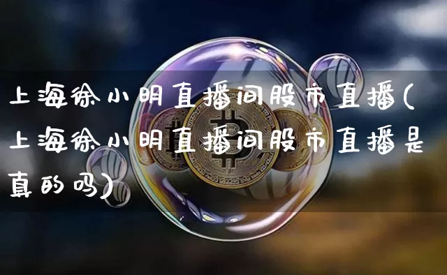 上海徐小明直播间股市直播(上海徐小明直播间股市直播是真的吗)_https://www.erdeww.com_期货知识_第1张