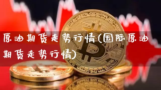 原油期货走势行情(国际原油期货走势行情)_https://www.erdeww.com_期货资讯_第1张