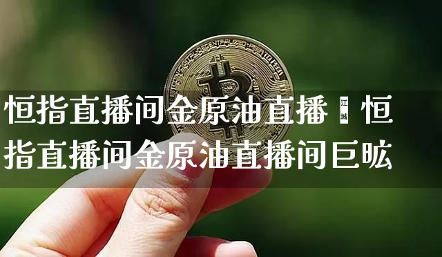恒指直播间金原油直播闿恒指直播间金原油直播间巨昿_https://www.erdeww.com_期货走势_第1张