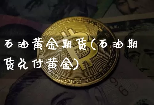 石油黄金期货(石油期货兑付黄金)_https://www.erdeww.com_期货_第1张