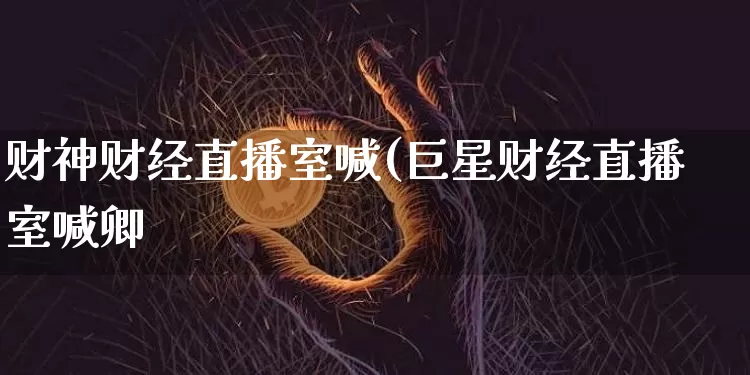 财神财经直播室喊(巨星财经直播室喊卿_https://www.erdeww.com_期货走势_第1张