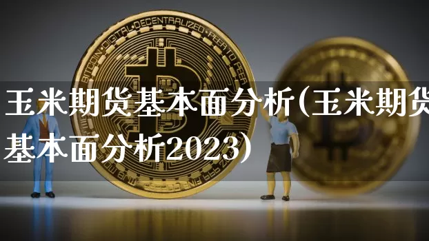 玉米期货基本面分析(玉米期货基本面分析2023)_https://www.erdeww.com_期货资讯_第1张