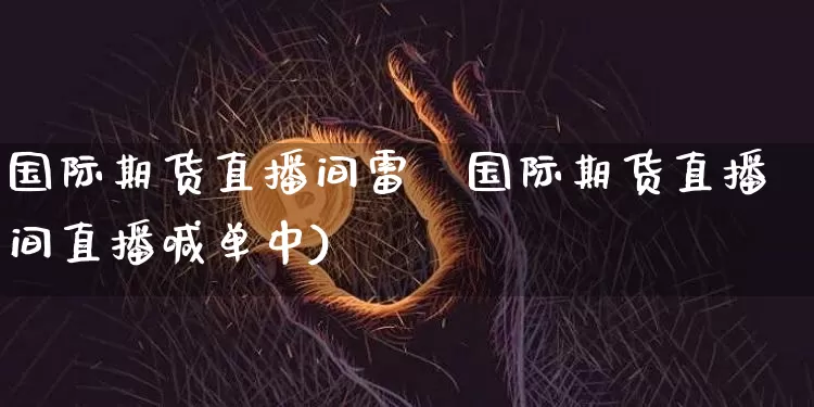 国际期货直播间雷啿国际期货直播间直播喊单中)_https://www.erdeww.com_期货知识_第1张
