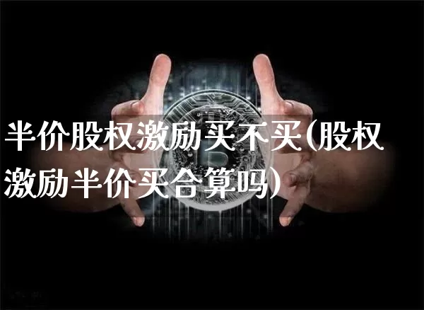 半价股权激励买不买(股权激励半价买合算吗)_https://www.erdeww.com_期货_第1张