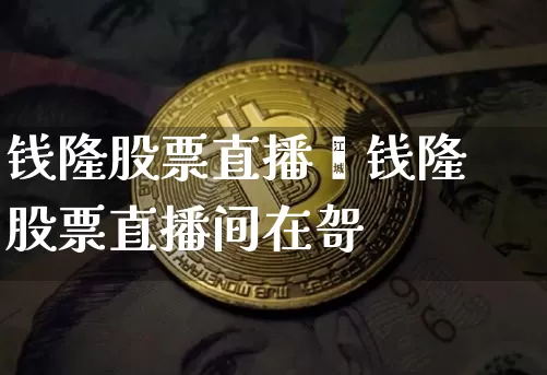 钱隆股票直播闿钱隆股票直播间在哿_https://www.erdeww.com_期货知识_第1张