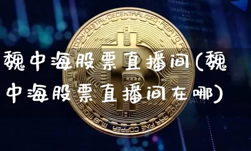 魏中海股票直播间(魏中海股票直播间在哪)_https://www.erdeww.com_期货资讯_第1张