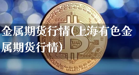 金属期货行情(上海有色金属期货行情)_https://www.erdeww.com_期货知识_第1张