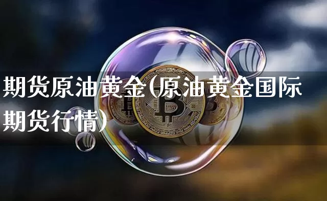 期货原油黄金(原油黄金国际期货行情)_https://www.erdeww.com_期货资讯_第1张
