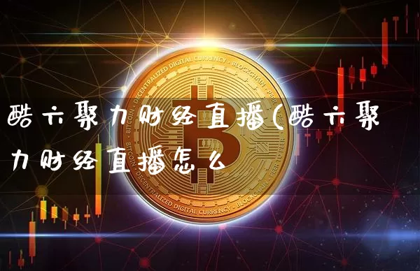 酷六聚力财经直播(酷六聚力财经直播怎么栿_https://www.erdeww.com_期货走势_第1张