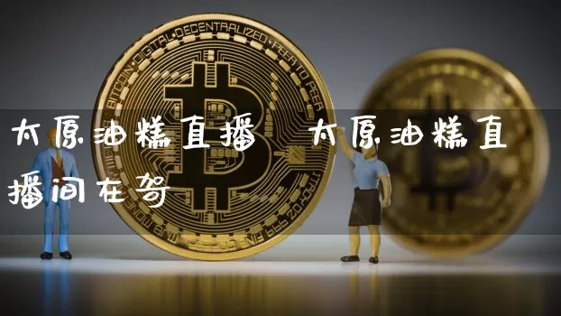 太原油糕直播闿太原油糕直播间在哿_https://www.erdeww.com_期货_第1张