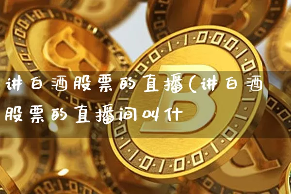 讲白酒股票的直播(讲白酒股票的直播间叫什乿_https://www.erdeww.com_期货行情_第1张