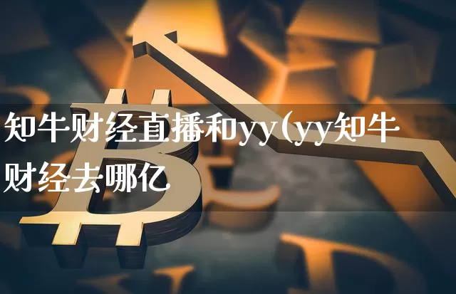 知牛财经直播和yy(yy知牛财经去哪亿_https://www.erdeww.com_期货知识_第1张