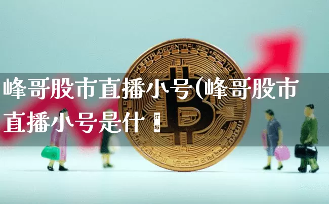 峰哥股市直播小号(峰哥股市直播小号是什乿_https://www.erdeww.com_期货_第1张
